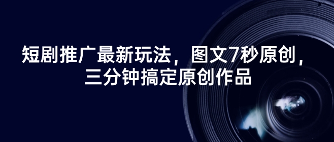 短剧推广最新玩法，图文7秒原创，三分钟搞定原创作品-资源宝库