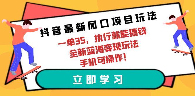 (9948期)抖音最新风口项目玩法，一单35，执行就能搞钱 全新蓝海变现玩法 手机可操作-资源宝库