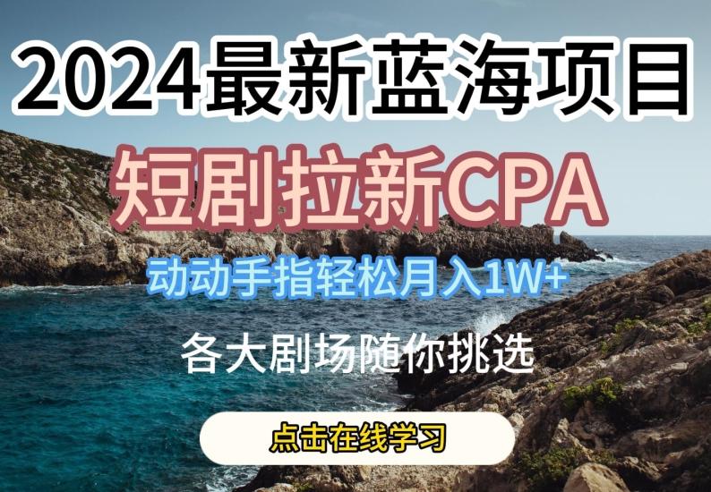 2024最新蓝海项日，短剧拉新CPA，动动手指轻松月入1W，全各大剧场随你挑选【揭秘】-资源宝库