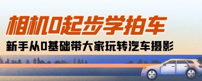 相机0起步学拍车：新手从0基础带大家玩转汽车摄影(18节课)-资源宝库