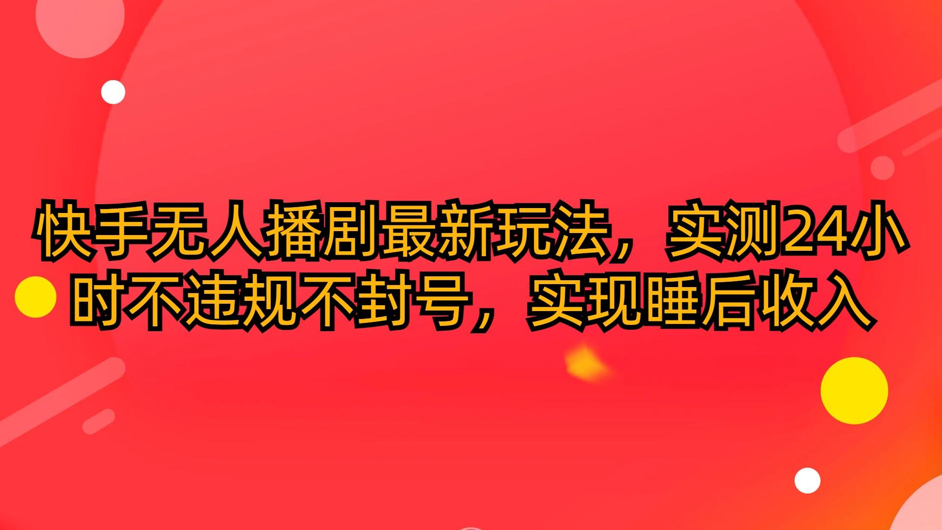 (10068期)快手无人播剧最新玩法，实测24小时不违规不封号，实现睡后收入-资源宝库