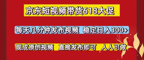 京东短视频带货618大促，每天几分钟发布视频，稳定日入3张+，现成原创视频，直接发布即可【揭秘】-资源宝库