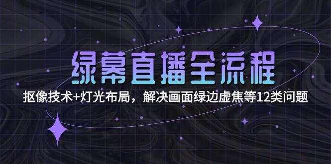 绿幕直播全流程:抠像技术+灯光布局,解决画面绿边虚焦等12类问题-资源宝库