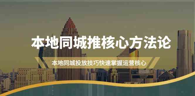 本地同城推核心方法论，本地同城投放技巧快速掌握运营核心(19节课)-资源宝库