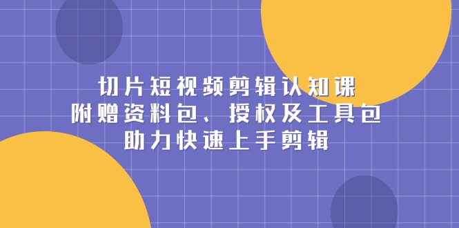 切片短视频剪辑认知课，附赠资料包、授权及工具包，助力快速上手剪辑-资源宝库