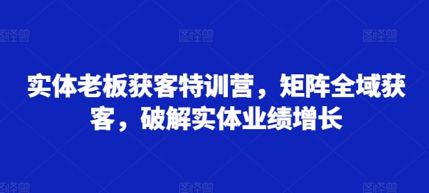 实体老板获客特训营，矩阵全域获客，破解实体业绩增长-资源宝库