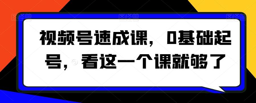 视频号速成课，​0基础起号，看这一个课就够了-资源宝库