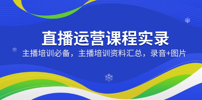 直播运营课程实录：主播培训必备，主播培训资料汇总，录音+图片-资源宝库