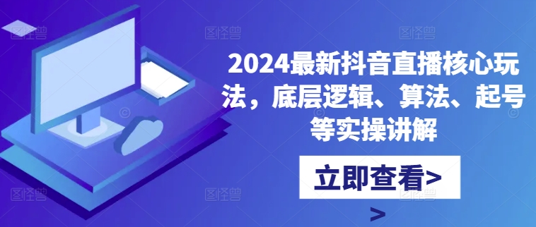 2024最新抖音直播核心玩法，底层逻辑、算法、起号等实操讲解-资源宝库