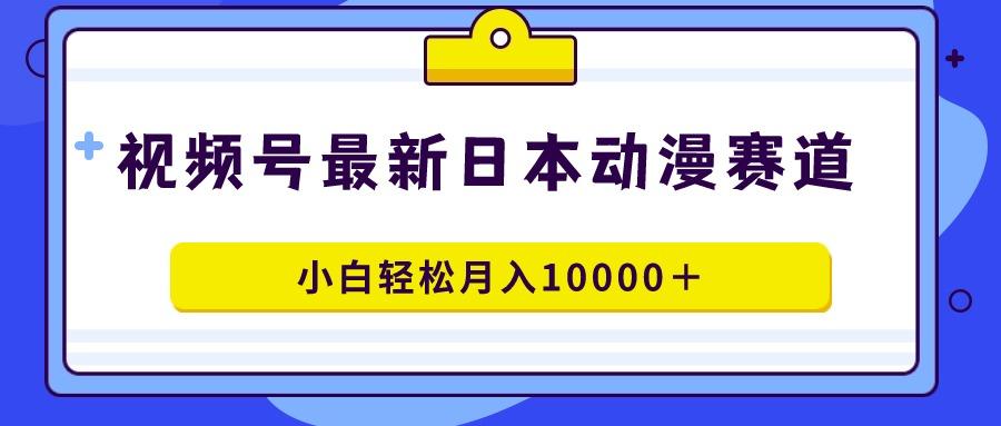 视频号日本动漫蓝海赛道，100%原创，小白轻松月入10000＋-资源宝库