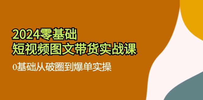 2024零基础·短视频图文带货实战课：0基础从破圈到爆单实操(35节课-资源宝库