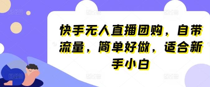 快手无人直播团购，自带流量，简单好做，适合新手小白【揭秘】-资源宝库