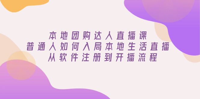 本地团购达人直播课:普通人如何入局本地生活直播, 从软件注册到开播流程-资源宝库