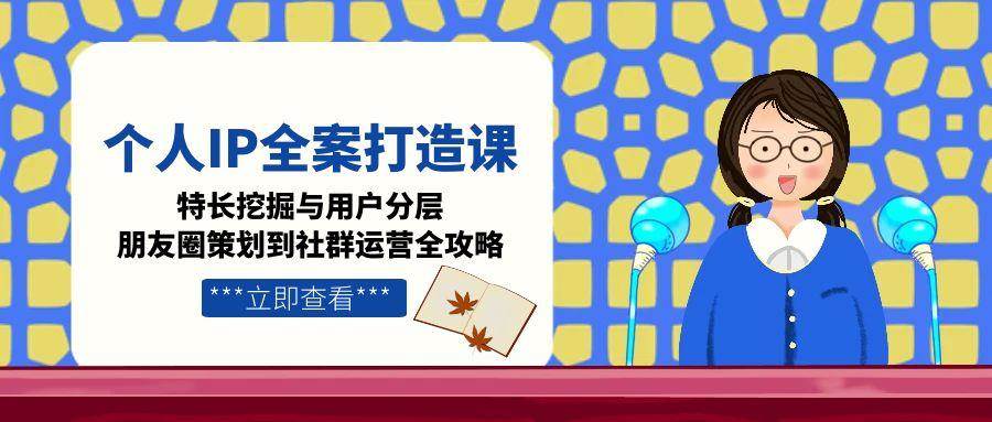 个人IP全案打造课,特长挖掘与用户分层,朋友圈策划到社群运营全攻略-资源宝库