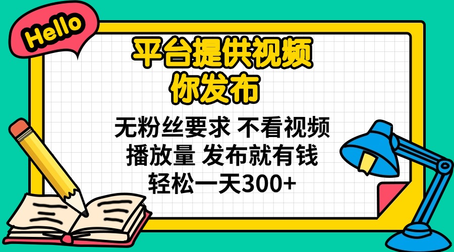 平台提供视频 你发布 无粉丝要求 不看视频播放量 发布就有钱 轻松一天300+-资源宝库