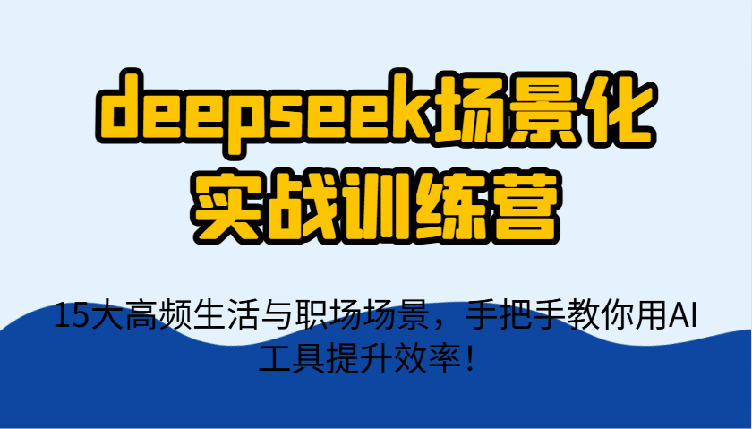 deepseek场景化实战训练营,15大高频生活与职场场景,手把手教你用AI工具提升效率!-资源宝库