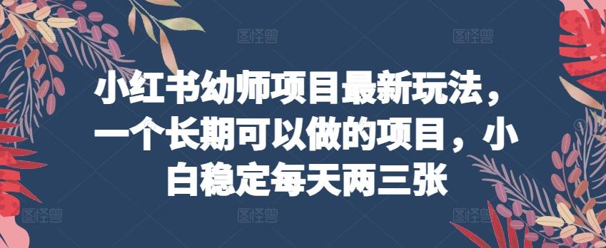 小红书幼师项目最新玩法，一个长期可以做的项目，小白稳定每天两三张-资源宝库