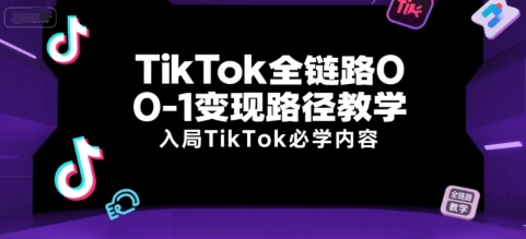 TikTok全链路0-1变现路径教学,入局TikTok必学内容-资源宝库