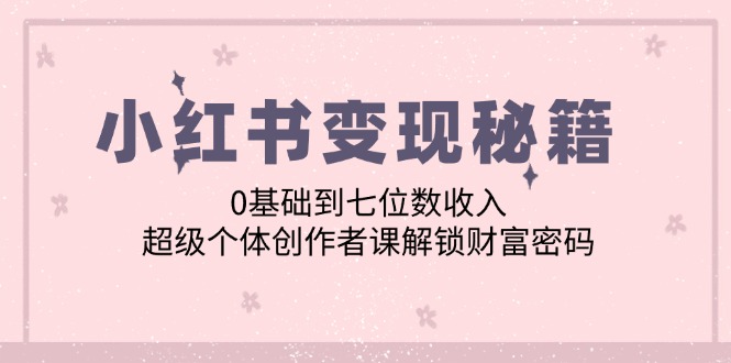 小红书变现秘籍：0基础到七位数收入，超级个体创作者课解锁财富密码-资源宝库