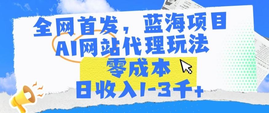 全网首发，蓝海项目，AI网站代理玩法，零成本日收入1-3千+【揭秘】-资源宝库