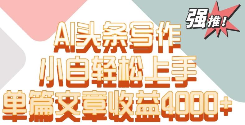 单片文章收益4000+！AI头条写作，小白轻松上手【揭秘】-资源宝库