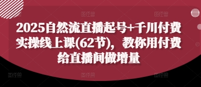 2025自然流直播起号+千川付费实操线上课(62节),教你用付费给直播间做增量-资源宝库