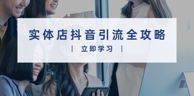 实体店抖音引流全攻略,从视频制作到直播变现,打造火爆生意-资源宝库