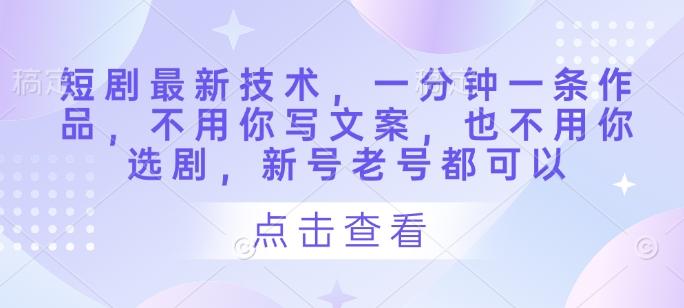 短剧最新技术，一分钟一条作品，不用你写文案，也不用你选剧，新号老号都可以-资源宝库