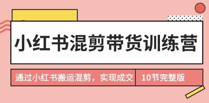 小红书混剪带货训练营，通过小红书搬运混剪实现成交(完结)-资源宝库
