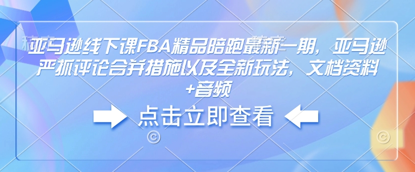 亚马逊线下课FBA精品陪跑最新一期，亚马逊严抓评论合并措施以及全新玩法，文档资料+音频-资源宝库