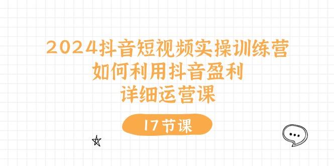2024抖音短视频实操训练营：如何利用抖音盈利，详细运营课(17节视频课-资源宝库