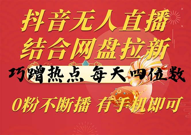 抖音无人直播，结合网盘拉新，巧蹭热点，每天四位数，0粉不断播，有手...-资源宝库