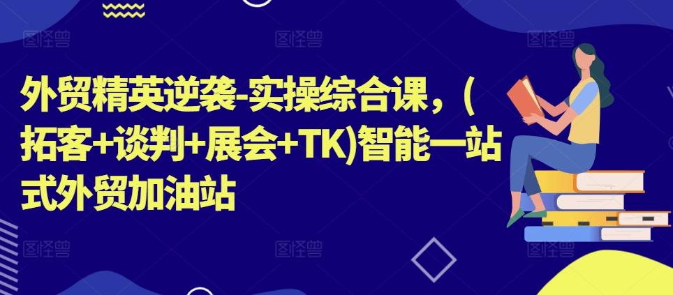 外贸精英逆袭-实操综合课，(拓客+谈判+展会+TK)智能一站式外贸加油站-资源宝库