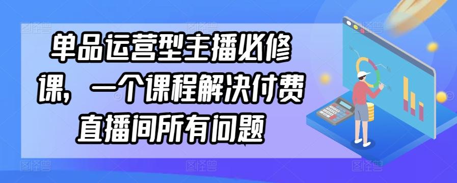 单品运营型主播必修课，一个课程解决付费直播间所有问题-资源宝库