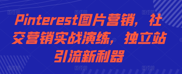 Pinterest图片营销，社交营销实战演练，独立站引流新利器-资源宝库