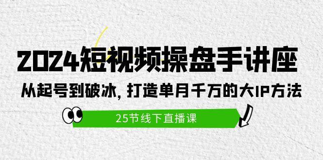 (9970期)2024短视频操盘手讲座：从起号到破冰，打造单月千万的大IP方法(25节)-资源宝库