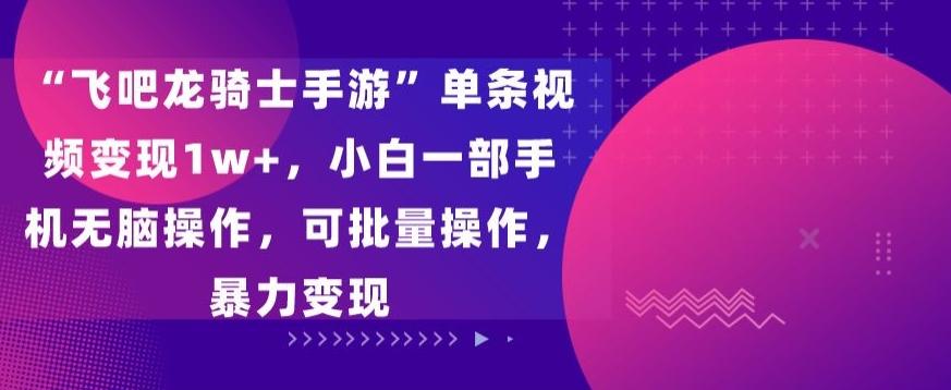 “飞吧龙骑士手游”单条视频变现1w+，小白一部手机无脑操作，可批量操作，暴力变现【揭秘】-资源宝库