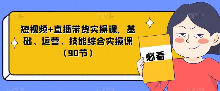 短视频+直播带货实操课，基础、运营、技能综合实操课（90节）-资源宝库