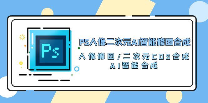 PS人像二次元AI智能修图 合成 人像修图/二次元 COS合成/AI 智能合成/100节-资源宝库