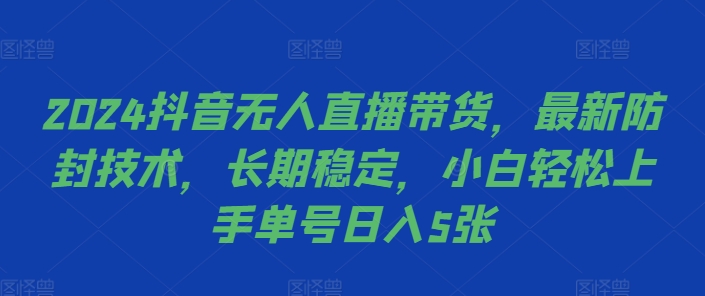 2024抖音无人直播带货，最新防封技术，长期稳定，小白轻松上手单号日入5张【揭秘】-资源宝库