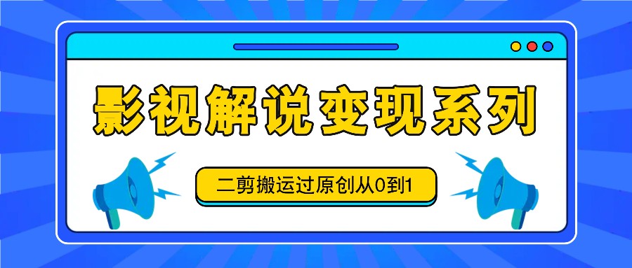 影视解说变现系列，二剪搬运过原创从0到1，喂饭式教程-资源宝库