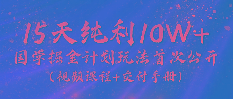 《国学掘金计划2024》实战教学视频，15天纯利10W+(视频课程+交付手册)-资源宝库