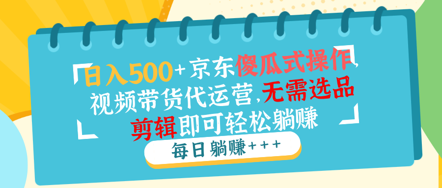 日入500+京东傻瓜式操作,视频带货代运营,无需选品剪辑即可轻松躺赚-资源宝库