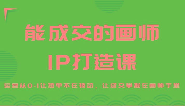 能成交的画师IP打造课，运营从0-1让接单不在被动，让成交掌握在画师手里-资源宝库