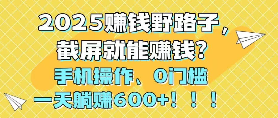 2025赚钱野路子，截屏就能赚钱？手机操作0门槛，一天躺赚600+！！！-资源宝库