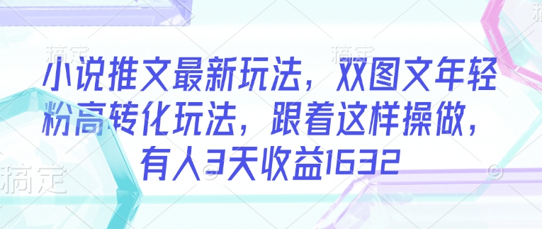 小说推文最新玩法，双图文年轻粉高转化玩法，跟着这样操做，有人3天收益1632-资源宝库
