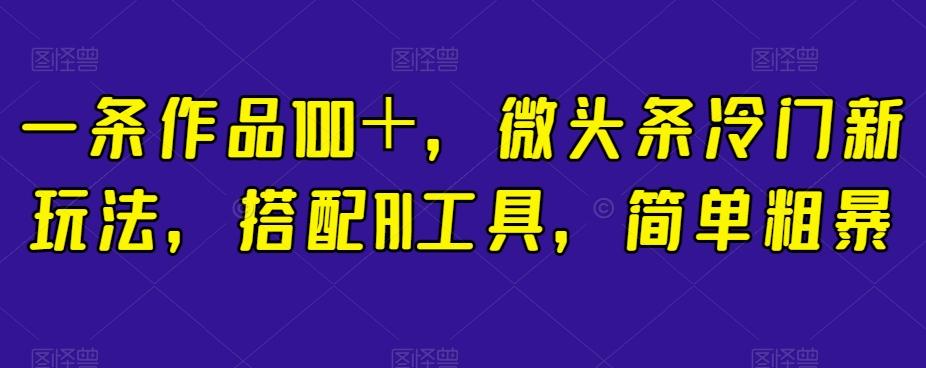 一条作品100＋，微头条冷门新玩法，搭配AI工具，简单粗暴【揭秘】-资源宝库