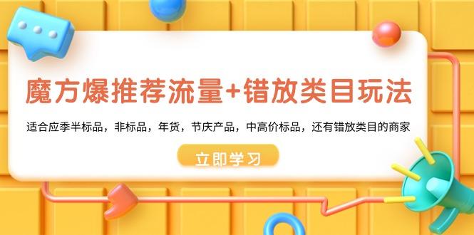 魔方·爆推荐流量+错放类目玩法：适合应季半标品，非标品，年货，节庆产...-资源宝库