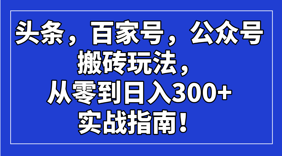 头条，百家号，公众号搬砖玩法，从零到日入300+的实战指南！-资源宝库