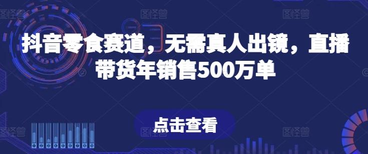 抖音零食赛道，无需真人出镜，直播带货年销售500万单【揭秘】-资源宝库